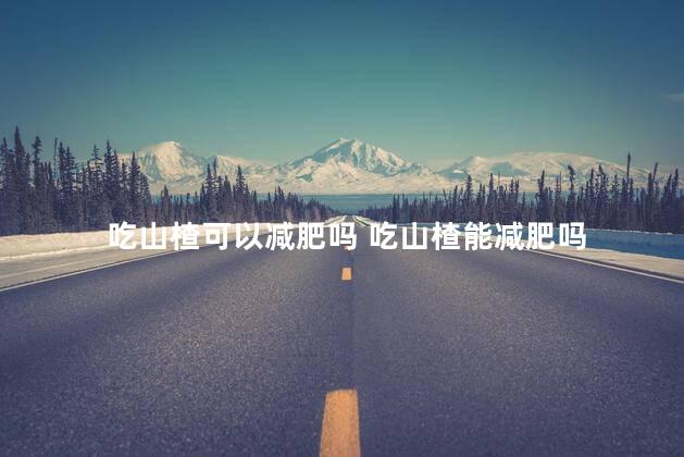 吃山楂可以减肥吗 吃山楂能减肥吗
